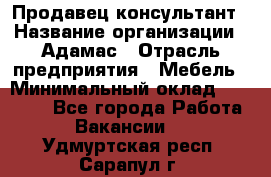 Продавец-консультант › Название организации ­ Адамас › Отрасль предприятия ­ Мебель › Минимальный оклад ­ 26 000 - Все города Работа » Вакансии   . Удмуртская респ.,Сарапул г.